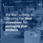 The main criteria for choosing the ideal screwdriver for packaging your products