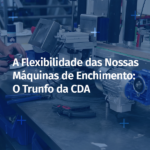 A Flexibilidade das Nossas Máquinas de Enchimento: O Trunfo da CDA