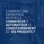 Image actu sujet "Comment une entreprise peut-elle commencer à automatiser le conditionnement de ses produits"?